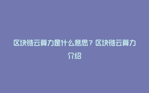 区块链云算力是什么意思？区块链云算力介绍