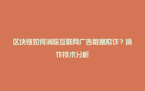 区块链如何消除互联网广告数据欺诈？操作技术分析