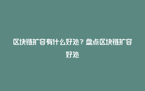 区块链扩容有什么好处？盘点区块链扩容好处