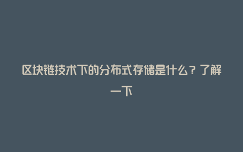 区块链技术下的分布式存储是什么？了解一下