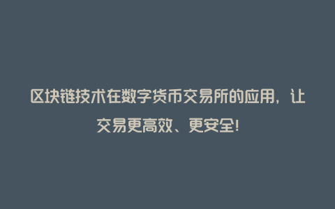 区块链技术在数字货币交易所的应用，让交易更高效、更安全！