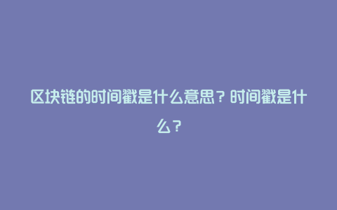 区块链的时间戳是什么意思？时间戳是什么？