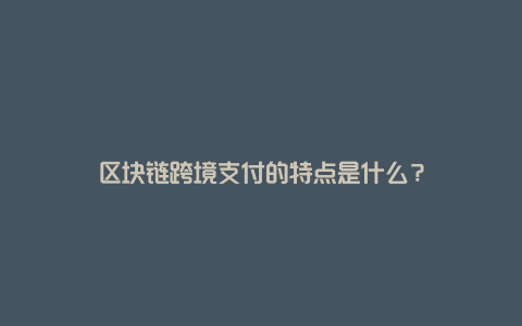 区块链跨境支付的特点是什么？