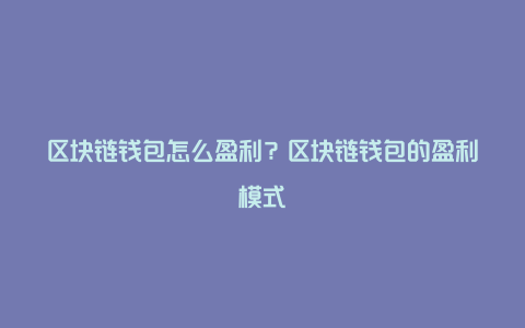 区块链钱包怎么盈利？区块链钱包的盈利模式