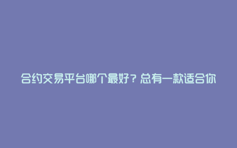 合约交易平台哪个最好？总有一款适合你