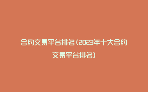 合约交易平台排名(2023年十大合约交易平台排名)