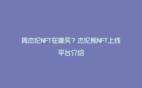 周杰伦NFT在哪买？杰伦熊NFT上线平台介绍