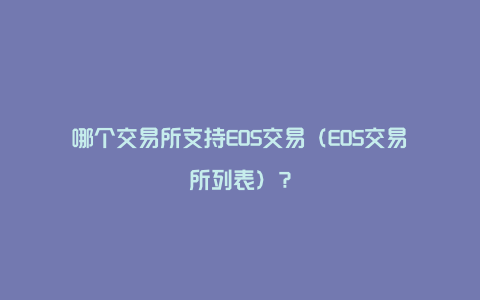 哪个交易所支持EOS交易（EOS交易所列表）？