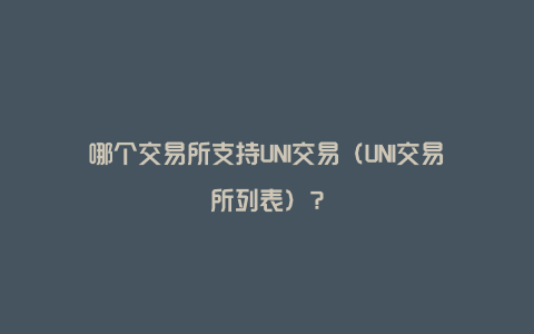 哪个交易所支持UNI交易（UNI交易所列表）？