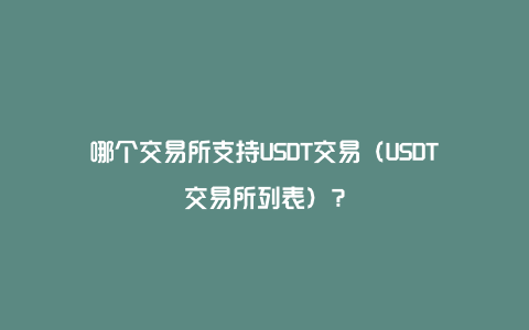 哪个交易所支持USDT交易（USDT交易所列表）？