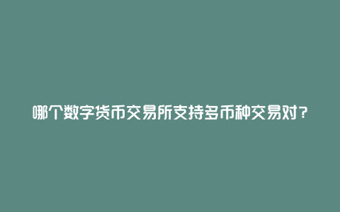 哪个数字货币交易所支持多币种交易对？