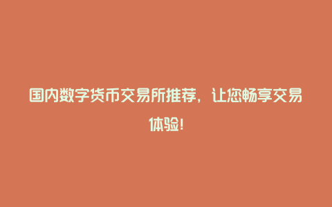 国内数字货币交易所推荐，让您畅享交易体验！