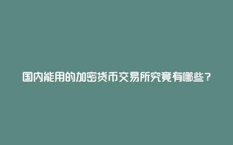 国内能用的加密货币交易所究竟有哪些？