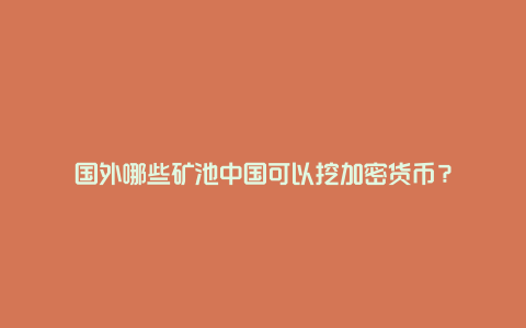 国外哪些矿池中国可以挖加密货币？