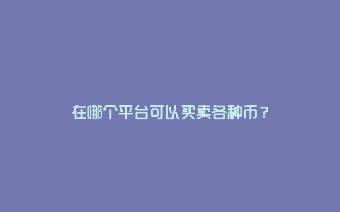 在哪个平台可以买卖各种币？