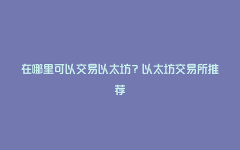 在哪里可以交易以太坊？以太坊交易所推荐