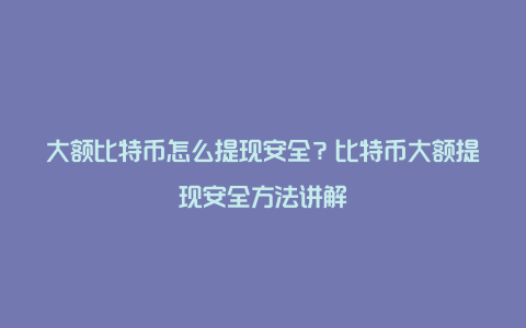 大额比特币怎么提现安全？比特币大额提现安全方法讲解