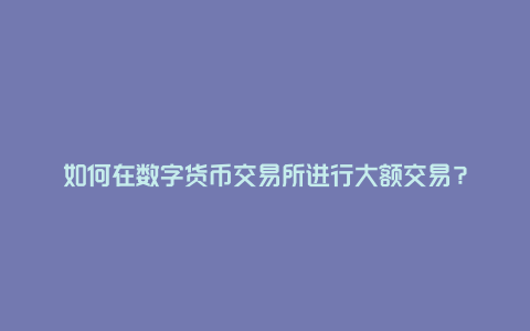 如何在数字货币交易所进行大额交易？