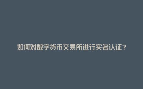 如何对数字货币交易所进行实名认证？