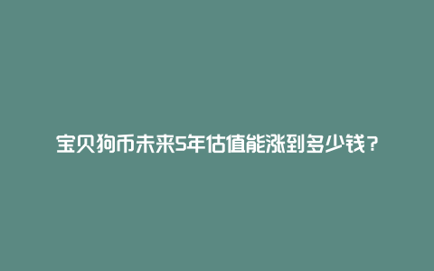 宝贝狗币未来5年估值能涨到多少钱？