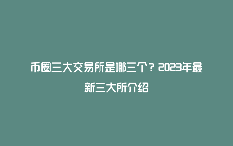 币圈三大交易所是哪三个？2023年最新三大所介绍