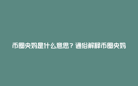 币圈央妈是什么意思？通俗解释币圈央妈