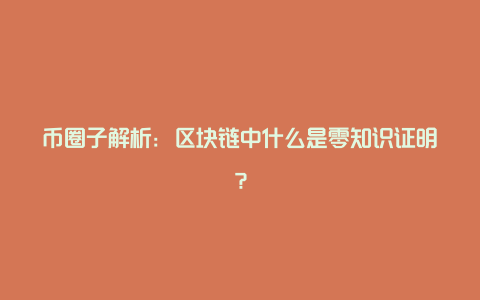 掘金网解析：区块链中什么是零知识证明？