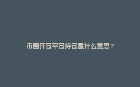 币圈开仓平仓持仓是什么意思？