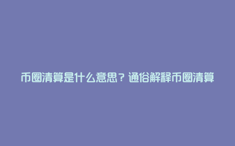 币圈清算是什么意思？通俗解释币圈清算