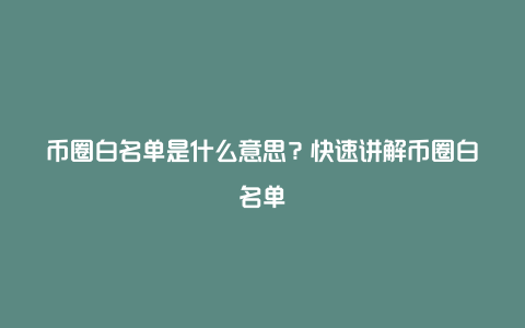 币圈白名单是什么意思？快速讲解币圈白名单