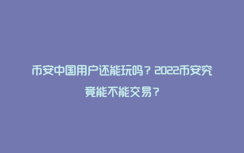 币安中国用户还能玩吗？2022币安究竟能不能交易？