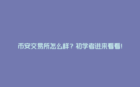 币安交易所怎么样？初学者进来看看！