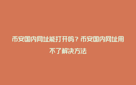 币安国内网址能打开吗？币安国内网址用不了解决方法