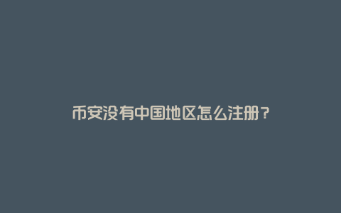 币安没有中国地区怎么注册？