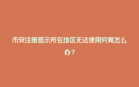 币安注册显示所在地区无法使用究竟怎么办？