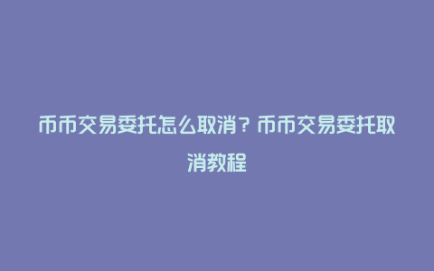 币币交易委托怎么取消？币币交易委托取消教程