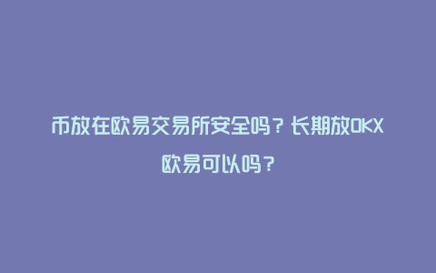 币放在欧易交易所安全吗？长期放OKX欧易可以吗？