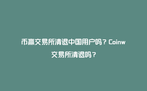 币赢交易所清退中国用户吗？Coinw交易所清退吗？