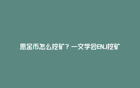 恩金币怎么挖矿？一文学会ENJ挖矿