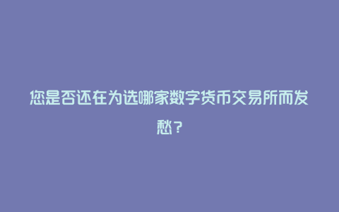 您是否还在为选哪家数字货币交易所而发愁？