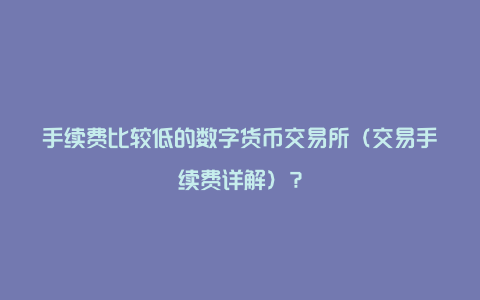 手续费比较低的数字货币交易所（交易手续费详解）？