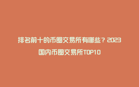 排名前十的币圈交易所有哪些？2023国内币圈交易所TOP10