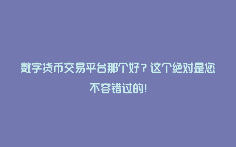 数字货币交易平台那个好？这个绝对是您不容错过的！