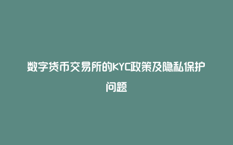 数字货币交易所的KYC政策及隐私保护问题