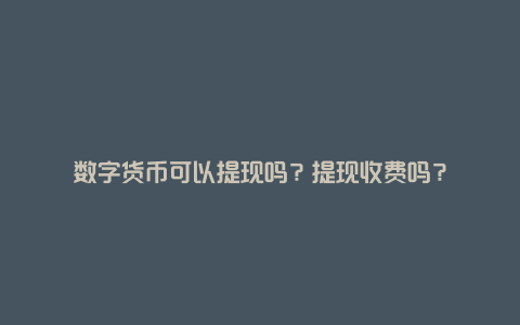 数字货币可以提现吗？提现收费吗？