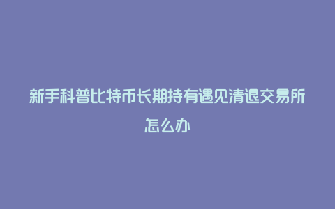 新手科普比特币长期持有遇见清退交易所怎么办