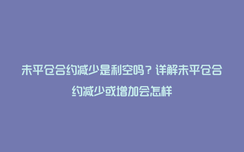 未平仓合约减少是利空吗？详解未平仓合约减少或增加会怎样