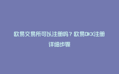 欧易交易所可以注册吗？欧易OKX注册详细步骤