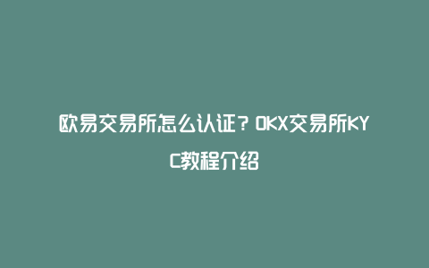 欧易交易所怎么认证？OKX交易所KYC教程介绍