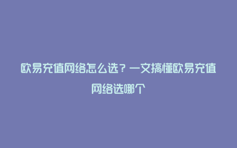 欧易充值网络怎么选？一文搞懂欧易充值网络选哪个